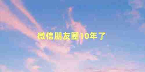 微信朋友圈10年了，十年以上朋友微信朋友圈说说